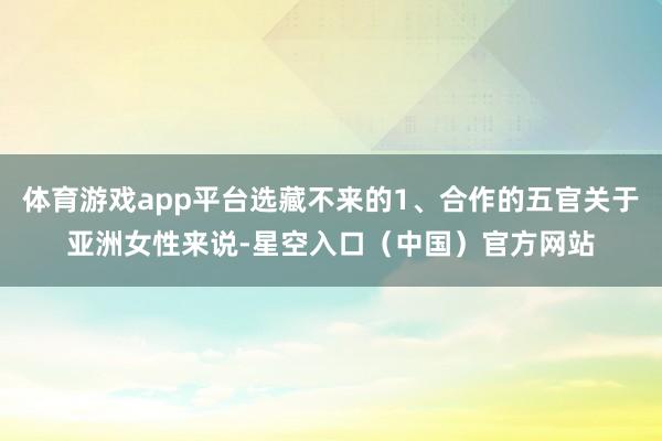 体育游戏app平台选藏不来的1、合作的五官关于亚洲女性来说-星空入口（中国）官方网站