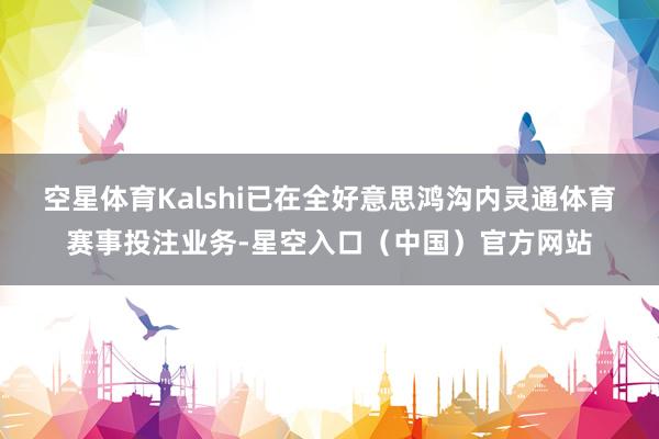 空星体育Kalshi已在全好意思鸿沟内灵通体育赛事投注业务-星空入口（中国）官方网站